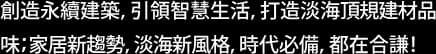 創造永續建築,引領智慧生活,打造淡海頂規建材品味;家居新趨勢淡海新風格,時代必備,都在合謙